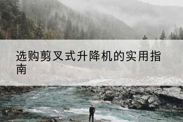 衡水剪叉式升降机怎么选-选购剪叉式升降机的实用指南