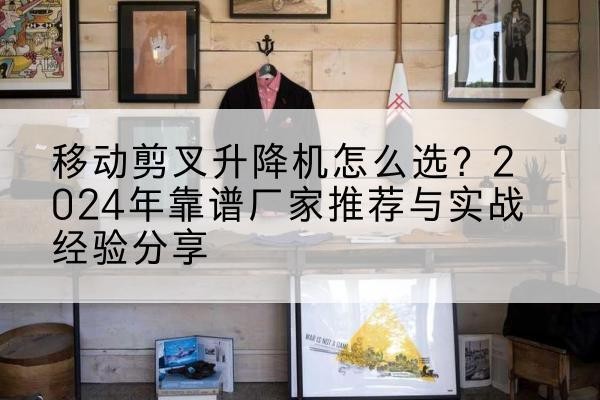 衡水升降平台厂家推荐-移动剪叉升降机怎么选?2024年靠谱厂家推荐与实战经验分享