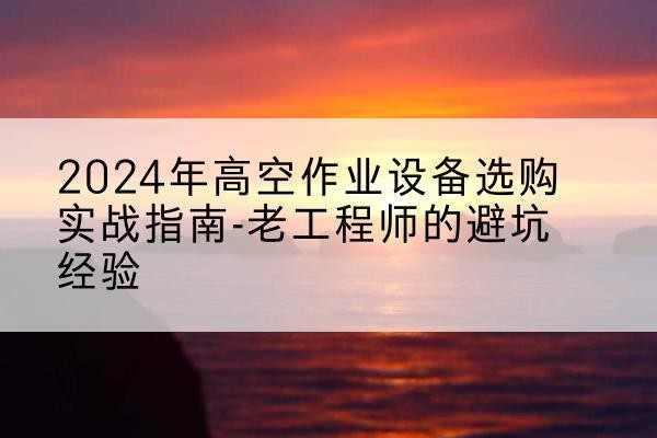 衡水高空作业升降机厂家推荐-2024年高空作业设备选购实战指南-老工程师的避坑经验