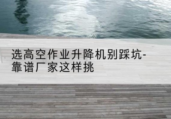 衡水剪叉式升降机厂家-选高空作业升降机别踩坑-靠谱厂家这样挑
