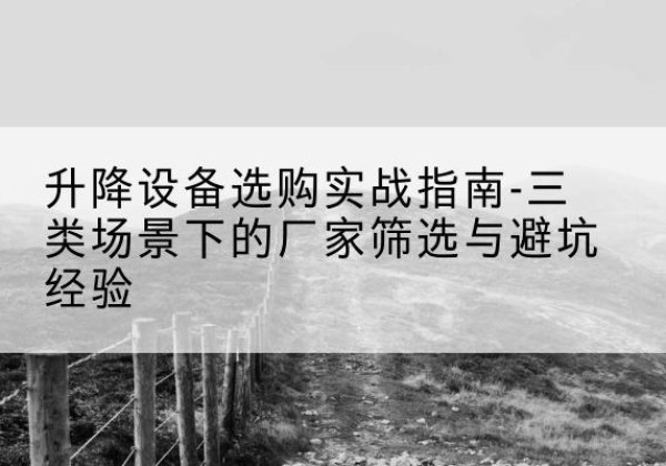 衡水移动式升降机厂家推荐-升降设备选购实战指南-三类场景下的厂家筛选与避坑经验