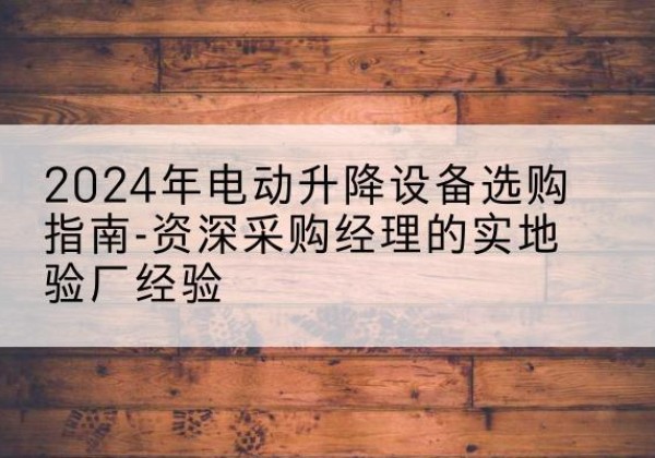 衡水电动剪叉升降平台厂家-2024年电动升降设备选购指南-资深采购经理的实地验厂经验