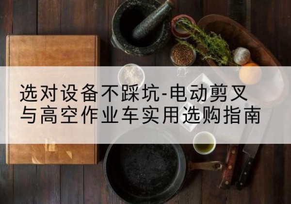 衡水电动剪叉升降平台怎么选-选对设备不踩坑-电动剪叉与高空作业车实用选购指南