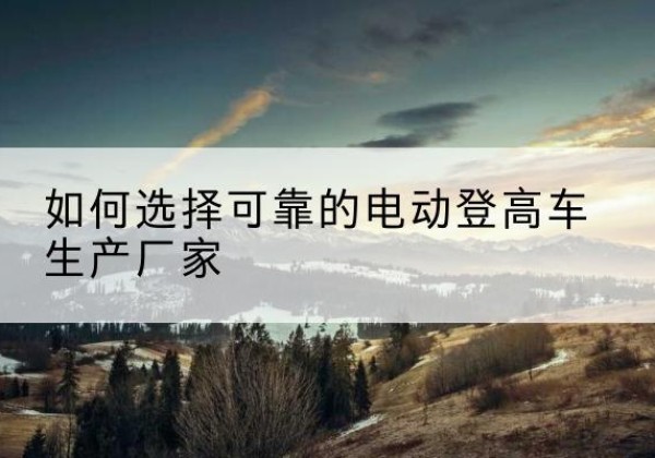 衡水电动登高车厂家-如何选择可靠的电动登高车生产厂家