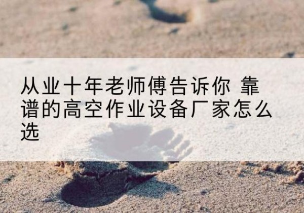 衡水高空作业升降机厂家推荐-从业十年老师傅告诉你 靠谱的高空作业设备厂家怎么选