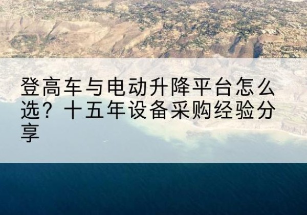 衡水登高车厂家厂家-登高车与电动升降平台怎么选？十五年设备采购经验分享