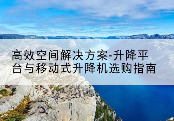 衡水升降平台厂家-*空间解决方案-升降平台与移动式升降机选购指南