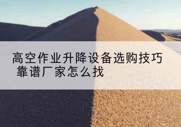 衡水电动升降平台厂家推荐-高空作业升降设备选购技巧 靠谱厂家怎么找