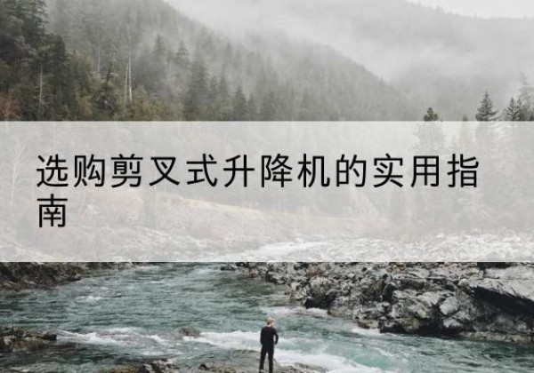 衡水剪叉式升降机怎么选-选购剪叉式升降机的实用指南