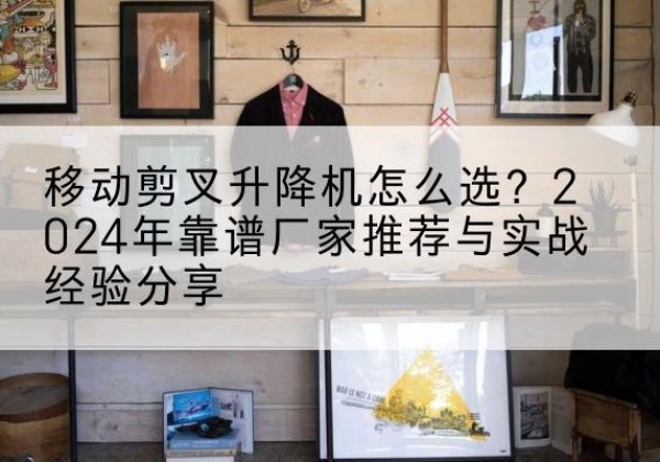 衡水升降平台厂家推荐-移动剪叉升降机怎么选？2024年靠谱厂家推荐与实战经验分享