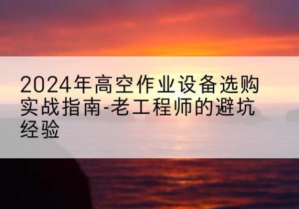 衡水高空作业升降机厂家推荐-2024年高空作业设备选购实战指南-老工程师的避坑经验