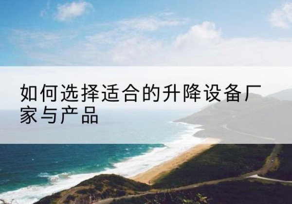 衡水电动升降平台厂家-如何选择适合的升降设备厂家与产品