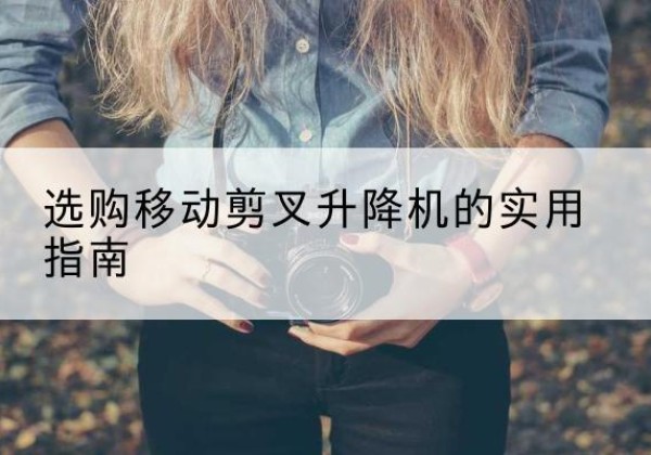衡水移动剪叉升降机怎么选-选购移动剪叉升降机的实用指南
