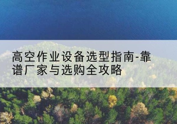 衡水升降车厂家-高空作业设备选型指南-靠谱厂家与选购全攻略